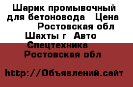 Шарик промывочный для бетоновода › Цена ­ 2 000 - Ростовская обл., Шахты г. Авто » Спецтехника   . Ростовская обл.